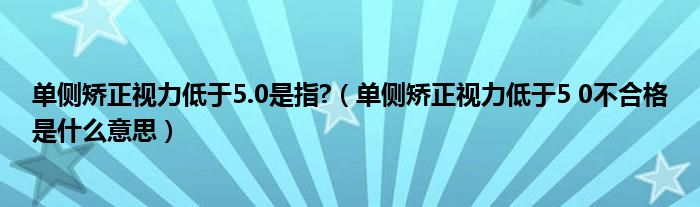 单侧矫正视力低于5.0是指?（单侧矫正视力低于5 0不合格是什么意思）