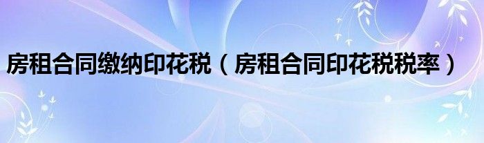 房租合同缴纳印花税（房租合同印花税税率）