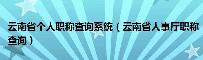 云南省个人职称查询系统（云南省人事厅职称查询）