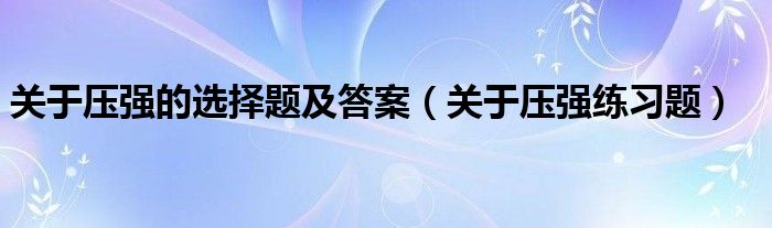 关于压强的选择题及答案（关于压强练习题）