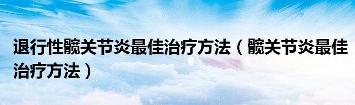 退行性髋关节炎最佳治疗方法（髋关节炎最佳治疗方法）