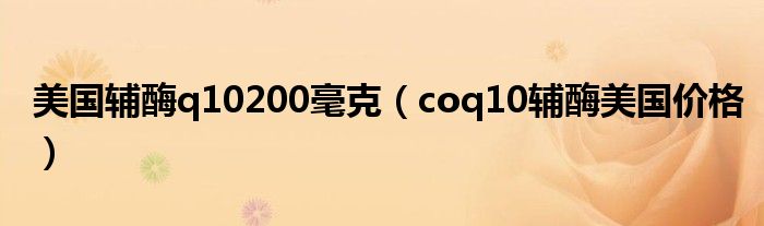 美国辅酶q10200毫克（coq10辅酶美国价格）