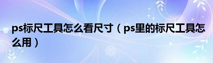 ps标尺工具怎么看尺寸（ps里的标尺工具怎么用）