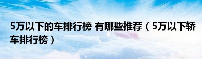 5万以下的车排行榜 有哪些推荐（5万以下轿车排行榜）