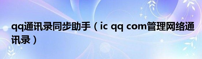 qq通讯录同步助手（ic qq com管理网络通讯录）