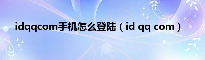 idqqcom手机怎么登陆（id qq com）