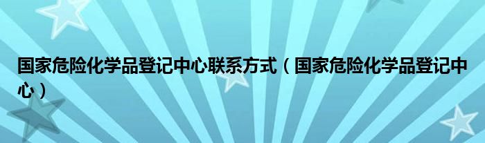 国家危险化学品登记中心联系方式（国家危险化学品登记中心）