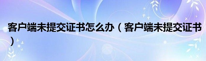 客户端未提交证书怎么办（客户端未提交证书）