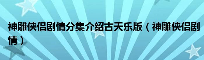 神雕侠侣剧情分集介绍古天乐版（神雕侠侣剧情）