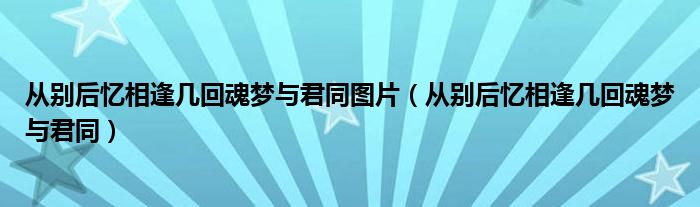 从别后忆相逢几回魂梦与君同图片（从别后忆相逢几回魂梦与君同）