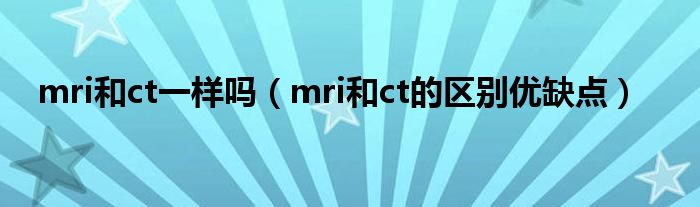 mri和ct一样吗（mri和ct的区别优缺点）