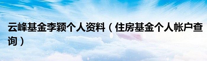 云峰基金李颖个人资料（住房基金个人帐户查询）