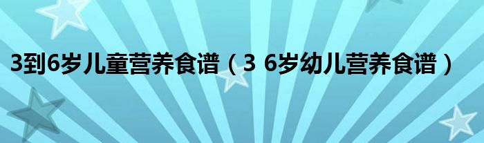 3到6岁儿童营养食谱（3 6岁幼儿营养食谱）