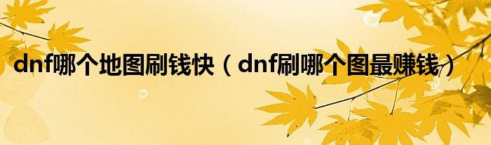 dnf哪个地图刷钱快（dnf刷哪个图最赚钱）