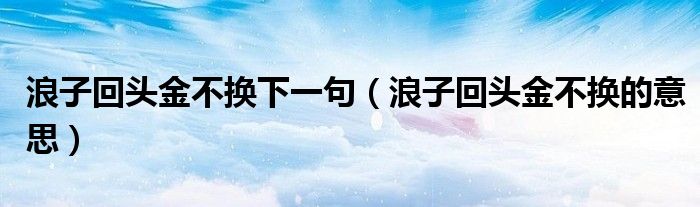 浪子回头金不换下一句（浪子回头金不换的意思）