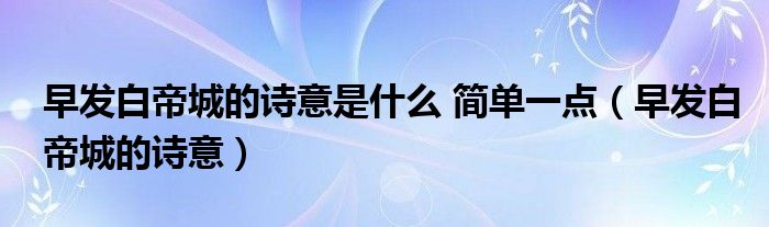 早发白帝城的诗意是什么 简单一点（早发白帝城的诗意）