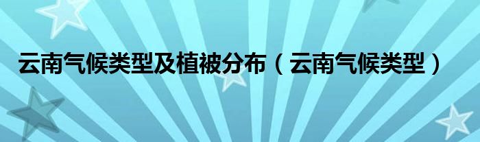 云南气候类型及植被分布（云南气候类型）