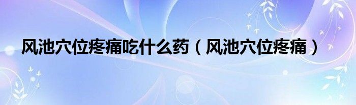 风池穴位疼痛吃什么药（风池穴位疼痛）