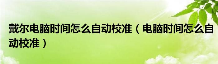 戴尔电脑时间怎么自动校准（电脑时间怎么自动校准）