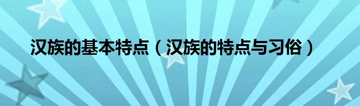 汉族的基本特点（汉族的特点与习俗）