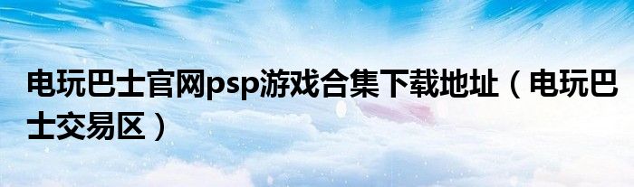 电玩巴士官网psp游戏合集下载地址（电玩巴士交易区）