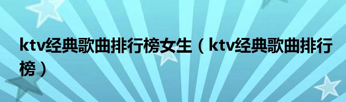 ktv经典歌曲排行榜女生（ktv经典歌曲排行榜）