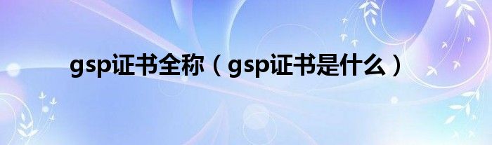 gsp证书全称（gsp证书是什么）