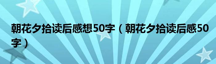 朝花夕拾读后感想50字（朝花夕拾读后感50字）