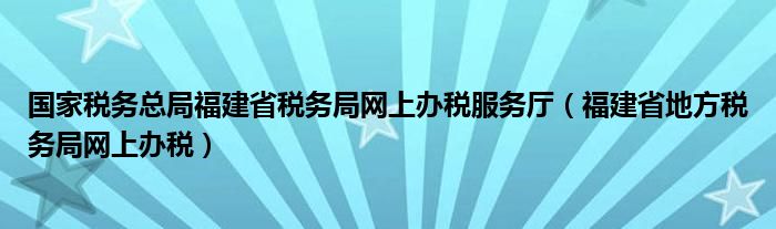 国家税务总局福建省税务局网上办税服务厅（福建省地方税务局网上办税）