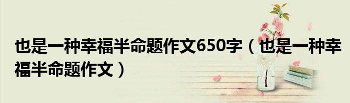 也是一种幸福半命题作文650字（也是一种幸福半命题作文）