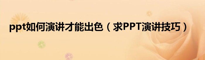 ppt如何演讲才能出色（求PPT演讲技巧）