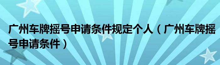 广州车牌摇号申请条件规定个人（广州车牌摇号申请条件）