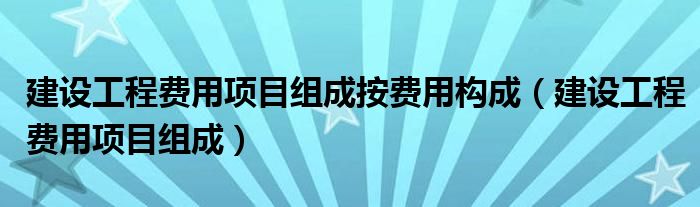 建设工程费用项目组成按费用构成（建设工程费用项目组成）