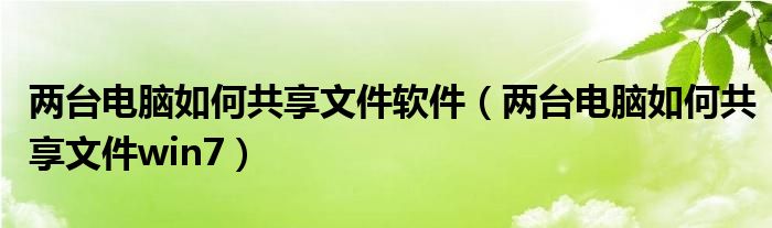 两台电脑如何共享文件软件（两台电脑如何共享文件win7）