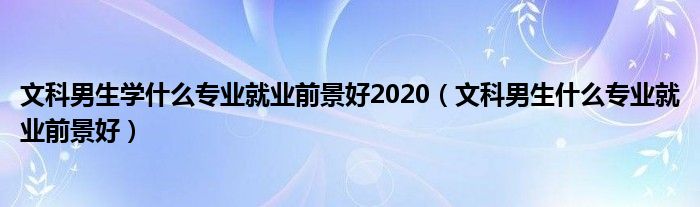 文科男生学什么专业就业前景好2020（文科男生什么专业就业前景好）