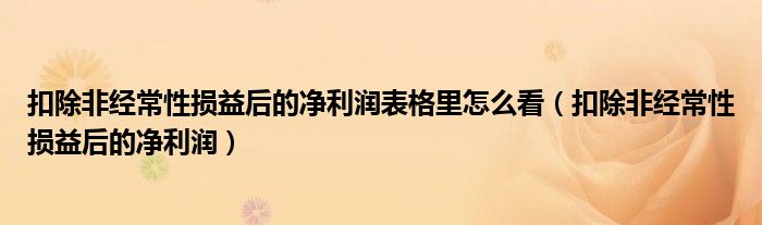 扣除非经常性损益后的净利润表格里怎么看（扣除非经常性损益后的净利润）