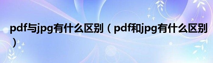 pdf与jpg有什么区别（pdf和jpg有什么区别）