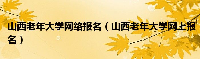 山西老年大学网络报名（山西老年大学网上报名）