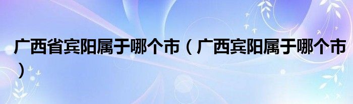 广西省宾阳属于哪个市（广西宾阳属于哪个市）