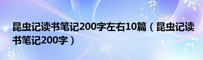 昆虫记读书笔记200字左右10篇（昆虫记读书笔记200字）