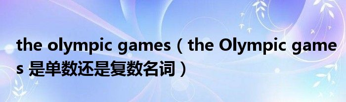 the olympic games（the Olympic games 是单数还是复数名词）