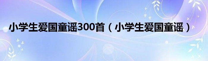 小学生爱国童谣300首（小学生爱国童谣）