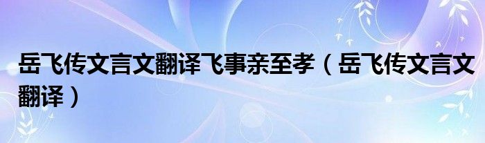 岳飞传文言文翻译飞事亲至孝（岳飞传文言文翻译）