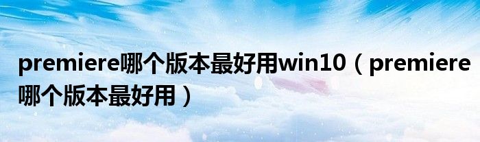 premiere哪个版本最好用win10（premiere哪个版本最好用）