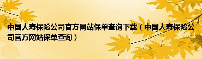 中国人寿保险公司官方网站保单查询下载（中国人寿保险公司官方网站保单查询）