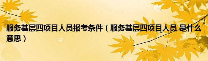 服务基层四项目人员报考条件（服务基层四项目人员 是什么意思）