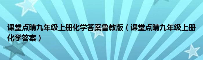 课堂点睛九年级上册化学答案鲁教版（课堂点睛九年级上册化学答案）