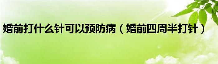 婚前打什么针可以预防病（婚前四周半打针）