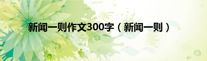 新闻一则作文300字（新闻一则）