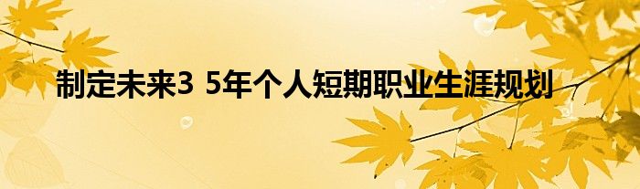 制定未来3 5年个人短期职业生涯规划